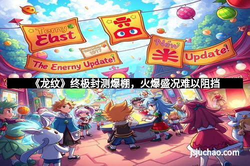 《龙纹》终极封测爆棚，火爆盛况难以阻挡