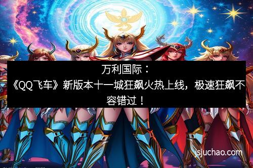 万利国际：《QQ飞车》新版本十一城狂飙火热上线，极速狂飙不容错过！