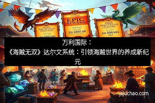 万利国际：《海贼无双》达尔文系统：引领海贼世界的养成新纪元