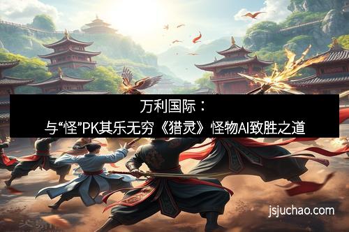 万利国际：与“怪”PK其乐无穷《猎灵》怪物AI致胜之道